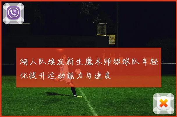 湖人队焕发新生魔术师称球队年轻化提升运动能力与速度
