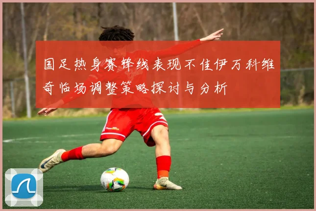 国足热身赛锋线表现不佳伊万科维奇临场调整策略探讨与分析