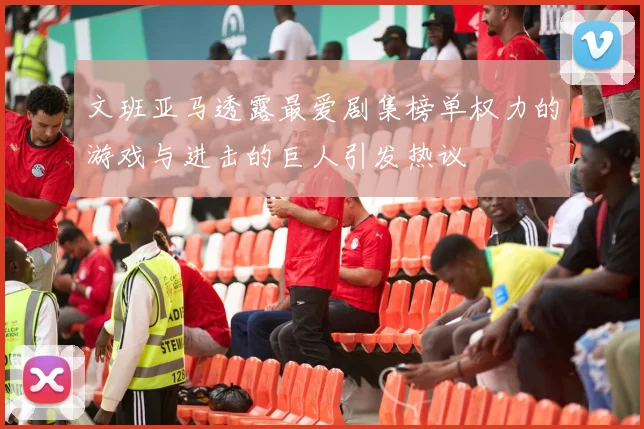 文班亚马透露最爱剧集榜单权力的游戏与进击的巨人引发热议