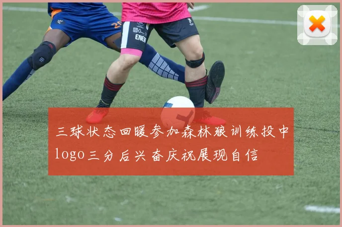 三球状态回暖参加森林狼训练投中logo三分后兴奋庆祝展现自信