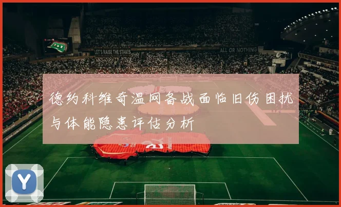 德约科维奇温网备战面临旧伤困扰与体能隐患评估分析