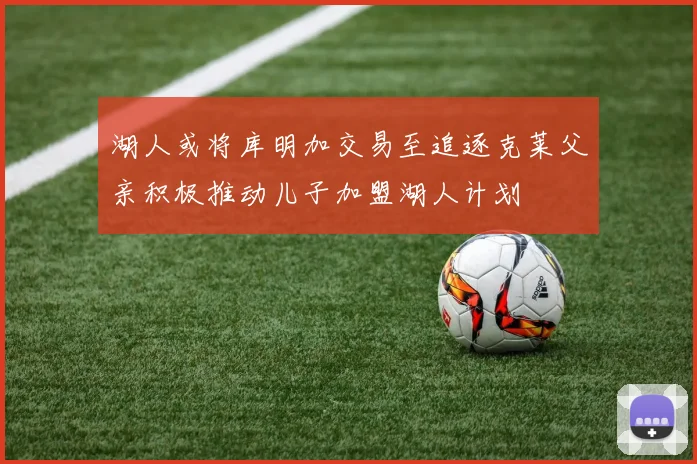 湖人或将库明加交易至追逐克莱父亲积极推动儿子加盟湖人计划