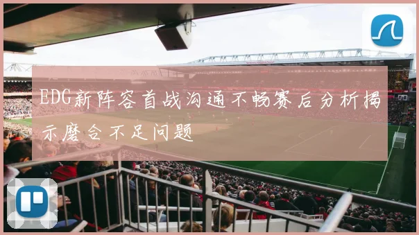 EDG新阵容首战沟通不畅赛后分析揭示磨合不足问题