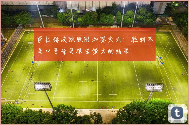 萨拉赫谈欧联附加赛失利：胜利不是口号而是艰苦努力的结果