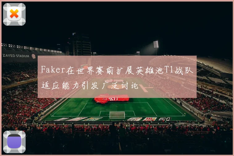 Faker在世界赛前扩展英雄池T1战队适应能力引发广泛讨论
