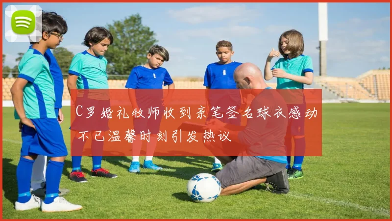 C罗婚礼牧师收到亲笔签名球衣感动不已温馨时刻引发热议