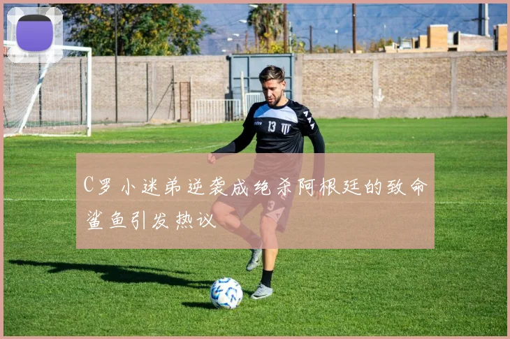 C罗小迷弟逆袭成绝杀阿根廷的致命鲨鱼引发热议